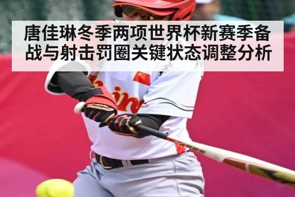 唐佳琳冬季两项世界杯新赛季备战与射击罚圈关键状态调整分析