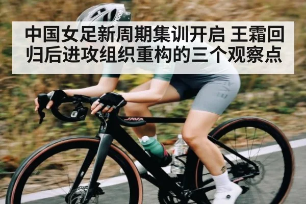 中国女足新周期集训开启 王霜回归后进攻组织重构的三个观察点